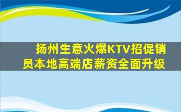 扬州生意火爆KTV招促销员本地高端店薪资全面升级
